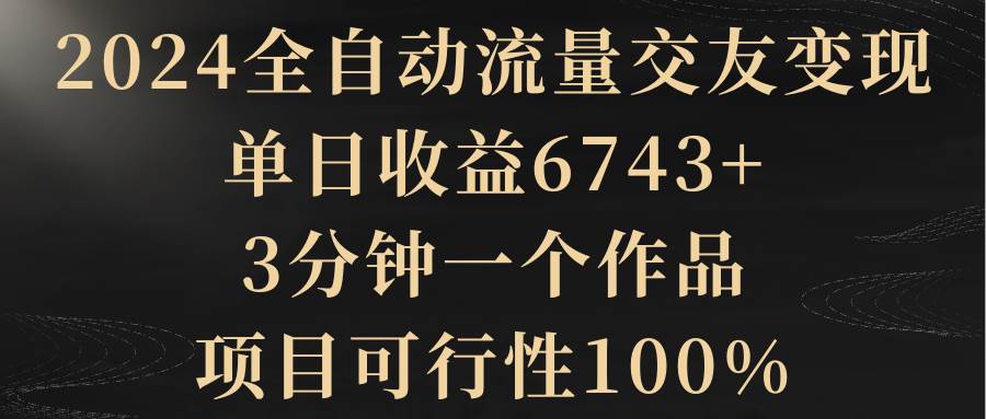 2024全自动流量交友变现，单日收益6743+，3分钟一个作品，项目可行性100%KK创富圈-网创项目资源站-副业项目-创业项目-搞钱项目KK创富圈