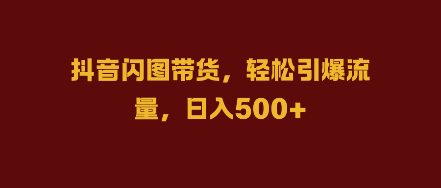 抖音闪图带货，轻松引爆流量，日入500+KK创富圈-网创项目资源站-副业项目-创业项目-搞钱项目KK创富圈