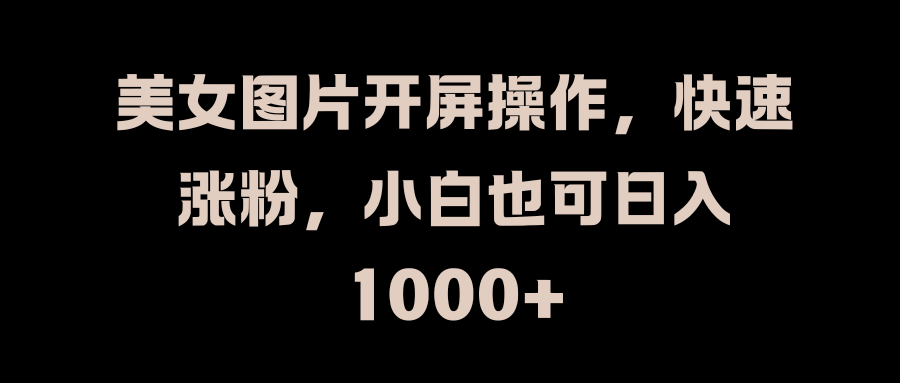 美女图片开屏操作，快速涨粉，小白也可日入1000+KK创富圈-网创项目资源站-副业项目-创业项目-搞钱项目KK创富圈