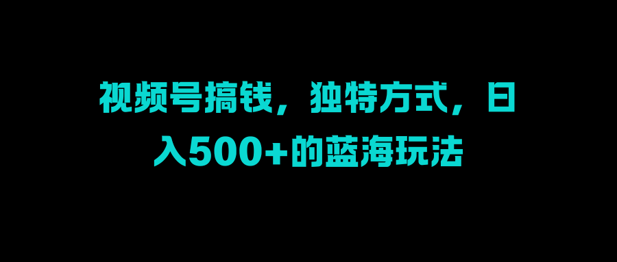 视频号搞钱，独特方式，日入500+的蓝海玩法KK创富圈-网创项目资源站-副业项目-创业项目-搞钱项目KK创富圈