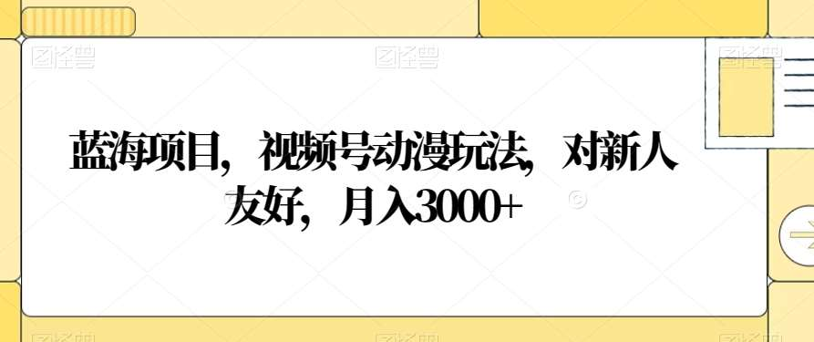 视频号动漫玩法，对新人友好，月入3000+，蓝海项目KK创富圈-网创项目资源站-副业项目-创业项目-搞钱项目KK创富圈