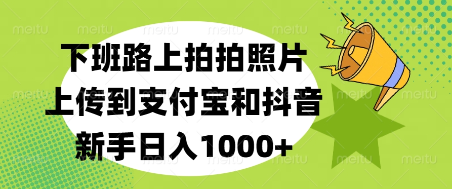 下班路上拍拍照片，上传到支付宝和抖音，新手日入1000+KK创富圈-网创项目资源站-副业项目-创业项目-搞钱项目KK创富圈