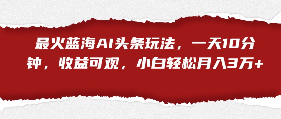 最火蓝海AI头条玩法，一天10分钟，收益可观，小白轻松月入3万+KK创富圈-网创项目资源站-副业项目-创业项目-搞钱项目KK创富圈