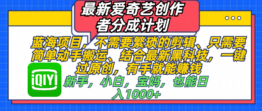 最新爱奇艺创作者分成计划，蓝海项目，不需要繁琐的剪辑、 只需要简单动手搬运、结合最新黑科技，一键过原创，有手就能赚钱，新手，小白，宝妈，也能日入1000+  手机也可操作KK创富圈-网创项目资源站-副业项目-创业项目-搞钱项目KK创富圈