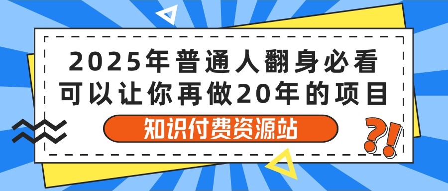 2025年普通人翻身必看，可以让你再做20年的项目 知识付费资源站KK创富圈-网创项目资源站-副业项目-创业项目-搞钱项目KK创富圈