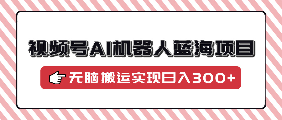 视频号AI机器人蓝海项目，操作简单适合0基础小白，无脑搬运实现日入300+KK创富圈-网创项目资源站-副业项目-创业项目-搞钱项目KK创富圈