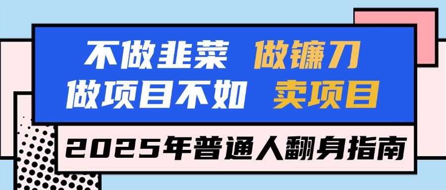 不做韭菜做镰刀，做项目不如卖项目，2025年普通人翻身指南KK创富圈-网创项目资源站-副业项目-创业项目-搞钱项目KK创富圈