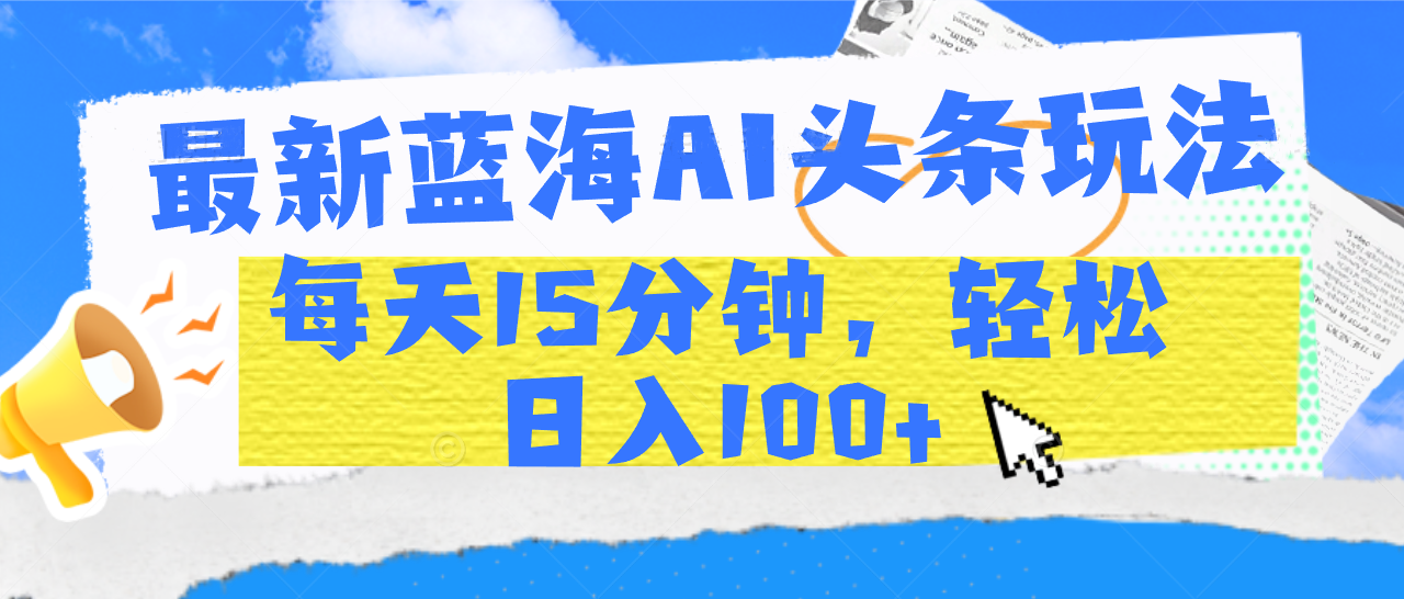 最新蓝海AI头条玩法，每天15分钟，轻松日入100+KK创富圈-网创项目资源站-副业项目-创业项目-搞钱项目KK创富圈