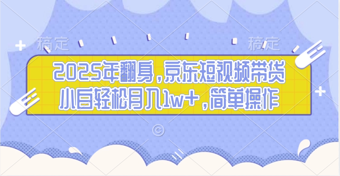 2025年翻身，京东短视频带货，小白轻松月入1w+，简单操作的项目KK创富圈-网创项目资源站-副业项目-创业项目-搞钱项目KK创富圈