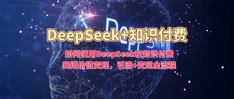 如何使用DeepSeek在知识付费赛道价值变现，引流+变现全流程KK创富圈-网创项目资源站-副业项目-创业项目-搞钱项目KK创富圈