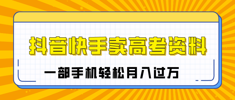 临近高考季，抖音快手卖高考资料，小白可操作一部手机轻松月入过万KK创富圈-网创项目资源站-副业项目-创业项目-搞钱项目KK创富圈