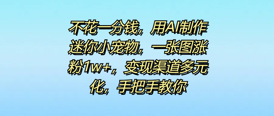 不花一分钱，用AI制作迷你小宠物，一张图涨粉1w+，变现渠道多元化，手把手教你KK创富圈-网创项目资源站-副业项目-创业项目-搞钱项目KK创富圈