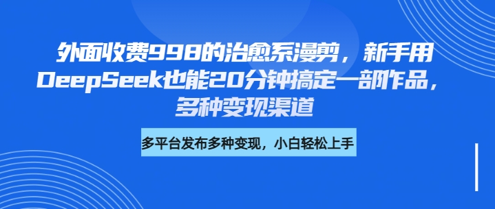 外面收费998的治愈系漫剪，新手用DeepSeek也能20分钟搞定一部作品，多种变现渠道KK创富圈-网创项目资源站-副业项目-创业项目-搞钱项目KK创富圈