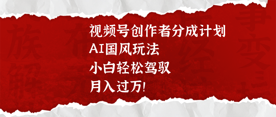 视频号创作者分成计划，AI国风玩法，小白轻松驾驭，月入过万！KK创富圈-网创项目资源站-副业项目-创业项目-搞钱项目KK创富圈