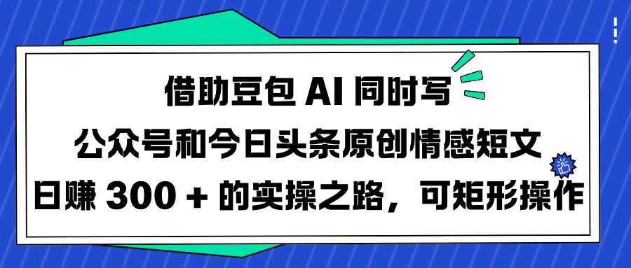 借助豆包 AI 同时写公众号和今日头条原创情感短文日赚 300 + 的实操之路，可矩形操作KK创富圈-网创项目资源站-副业项目-创业项目-搞钱项目KK创富圈