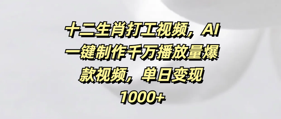 十二生肖打工视频，AI一键制作千万播放量爆款视频，单日变现1000+KK创富圈-网创项目资源站-副业项目-创业项目-搞钱项目KK创富圈